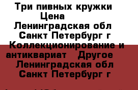 Три пивных кружки › Цена ­ 500 - Ленинградская обл., Санкт-Петербург г. Коллекционирование и антиквариат » Другое   . Ленинградская обл.,Санкт-Петербург г.